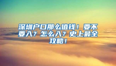 深圳户口那么值钱！要不要入？怎么入？史上最全攻略！