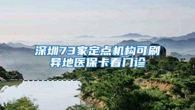 深圳73家定点机构可刷异地医保卡看门诊