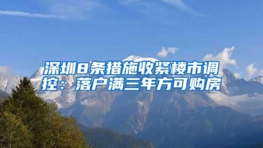 深圳8条措施收紧楼市调控：落户满三年方可购房