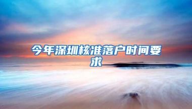 今年深圳核准落户时间要求