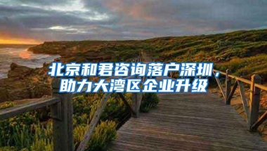 北京和君咨询落户深圳，助力大湾区企业升级