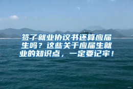 签了就业协议书还算应届生吗？这些关于应届生就业的知识点，一定要记牢！