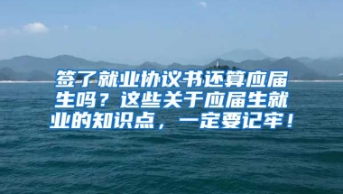 签了就业协议书还算应届生吗？这些关于应届生就业的知识点，一定要记牢！