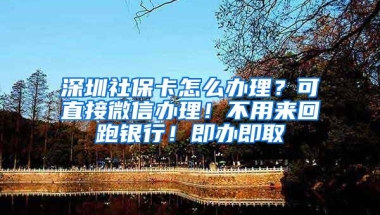 深圳社保卡怎么办理？可直接微信办理！不用来回跑银行！即办即取