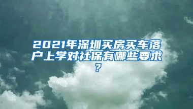 2021年深圳买房买车落户上学对社保有哪些要求？