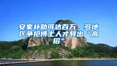 安家补助可达百万，多地区争抢博士人才频出“高招”