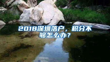2018深圳落户，积分不够怎么办？