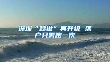 深圳“秒批”再升级 落户只需跑一次