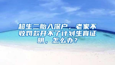 超生二胎入深户，老家不收罚款开不了计划生育证明，怎么办？