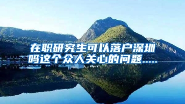 在职研究生可以落户深圳吗这个众人关心的问题.....