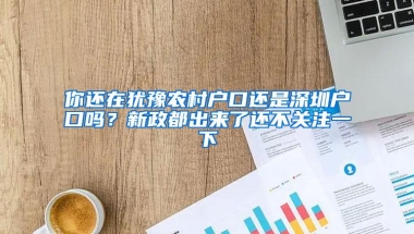 你还在犹豫农村户口还是深圳户口吗？新政都出来了还不关注一下