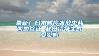 最新！日本暂停发放中韩两国签证 赴日留学生或受影响