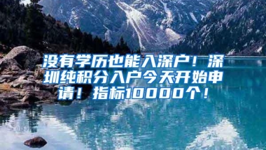 没有学历也能入深户！深圳纯积分入户今天开始申请！指标10000个！