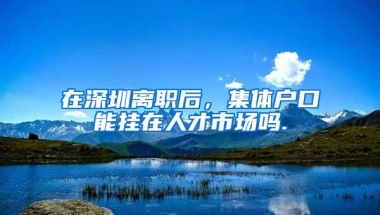 在深圳离职后，集体户口能挂在人才市场吗.