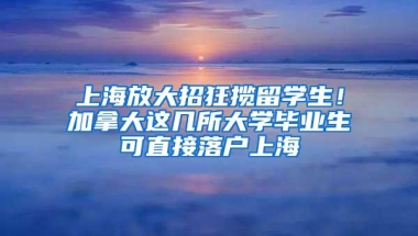 上海放大招狂揽留学生！加拿大这几所大学毕业生可直接落户上海
