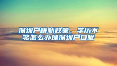 深圳户籍新政策，学历不够怎么办理深圳户口呢