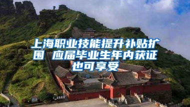 上海职业技能提升补贴扩围 应届毕业生年内获证也可享受