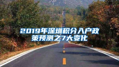 2019年深圳积分入户政策预测之7大变化