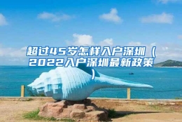 超过45岁怎样入户深圳（2022入户深圳最新政策）