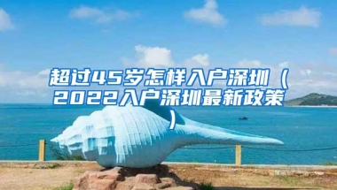 超过45岁怎样入户深圳（2022入户深圳最新政策）