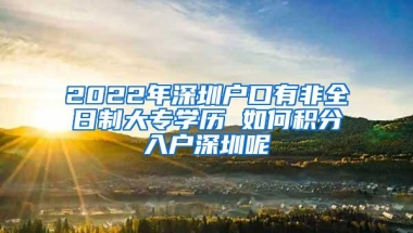 2022年深圳户口有非全日制大专学历 如何积分入户深圳呢