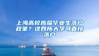 上海高校应届毕业生落户政策？这四所大学可直接落户