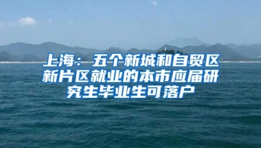 上海：五个新城和自贸区新片区就业的本市应届研究生毕业生可落户