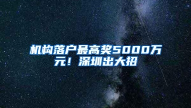 机构落户最高奖5000万元！深圳出大招→