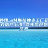 外媒：特斯拉独资工厂正式落户上海 两年后开始生产