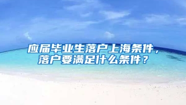 应届毕业生落户上海条件，落户要满足什么条件？