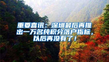 重要喜讯：深圳最后再推出一万名纯积分落户指标，以后再没有了！