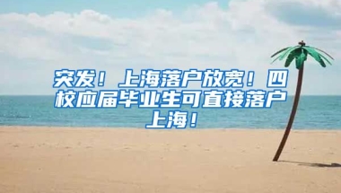 突发！上海落户放宽！四校应届毕业生可直接落户上海！