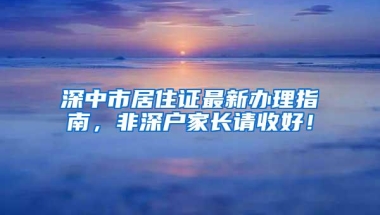 深中市居住证最新办理指南，非深户家长请收好！