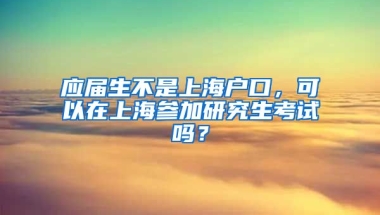 应届生不是上海户口，可以在上海参加研究生考试吗？