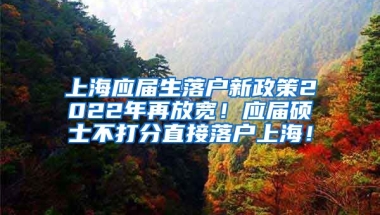 上海应届生落户新政策2022年再放宽！应届硕士不打分直接落户上海！