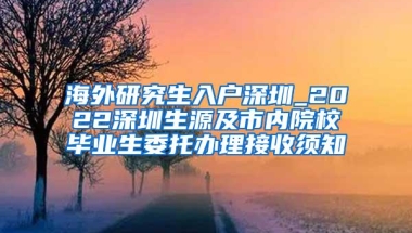 海外研究生入户深圳_2022深圳生源及市内院校毕业生委托办理接收须知