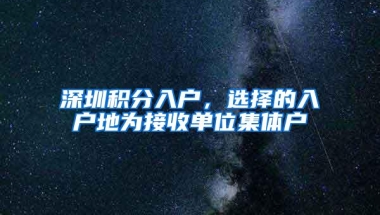 深圳积分入户，选择的入户地为接收单位集体户