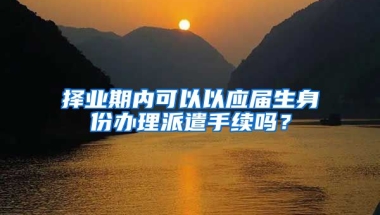 择业期内可以以应届生身份办理派遣手续吗？