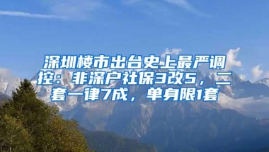 深圳楼市出台史上最严调控：非深户社保3改5，二套一律7成，单身限1套