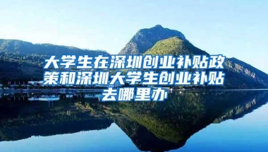 大学生在深圳创业补贴政策和深圳大学生创业补贴去哪里办