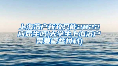 上海落户新政只能2022应届生吗(大学生上海落户需要哪些材料)