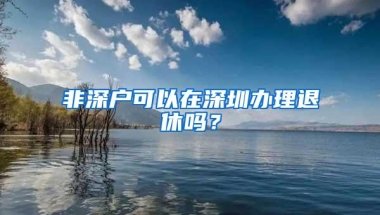 非深户可以在深圳办理退休吗？