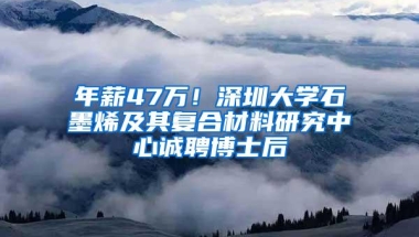 年薪47万！深圳大学石墨烯及其复合材料研究中心诚聘博士后