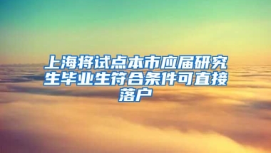 上海将试点本市应届研究生毕业生符合条件可直接落户