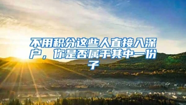 不用积分这些人直接入深户，你是否属于其中一份子
