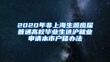 2020年非上海生源应届普通高校毕业生进沪就业申请本市户籍办法