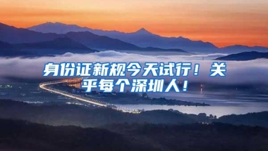 身份证新规今天试行！关乎每个深圳人！