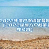 2022年落户深圳容易吗（2022深圳入户政策会收紧吗）