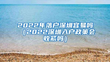 2022年落户深圳容易吗（2022深圳入户政策会收紧吗）