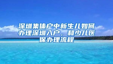 深圳集体户中新生儿如何办理深圳入户，和少儿医保办理流程